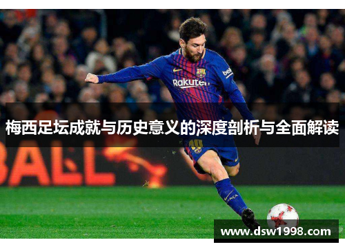 梅西足坛成就与历史意义的深度剖析与全面解读