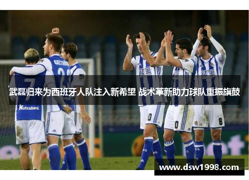 武磊归来为西班牙人队注入新希望 战术革新助力球队重振旗鼓