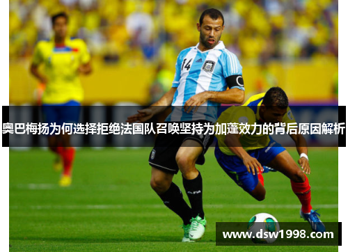 奥巴梅扬为何选择拒绝法国队召唤坚持为加蓬效力的背后原因解析