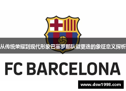 从传统荣耀到现代形象巴塞罗那队徽更迭的象征意义探析 从传统荣耀到现代形象巴塞罗那队徽更迭的象征意义探析