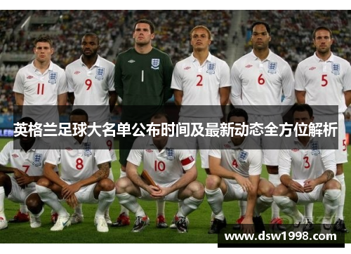 英格兰足球大名单公布时间及最新动态全方位解析 英格兰足球大名单公布时间及最新动态全方位解析
