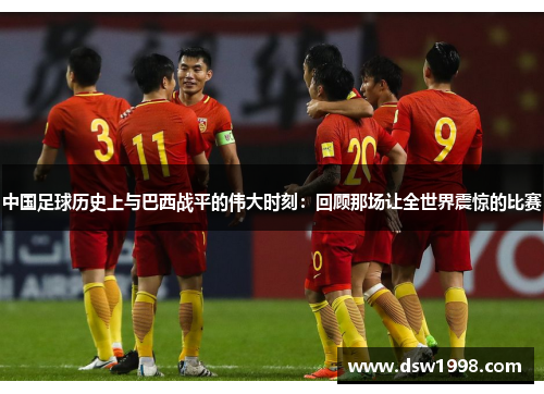中国足球历史上与巴西战平的伟大时刻:回顾那场让全世界震惊的比赛 中国足球历史上与巴西战平的伟大时刻:回顾那场让全世界震惊的比赛