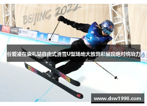 谷爱凌在崇礼站自由式滑雪U型场地大放异彩展现绝对统治力