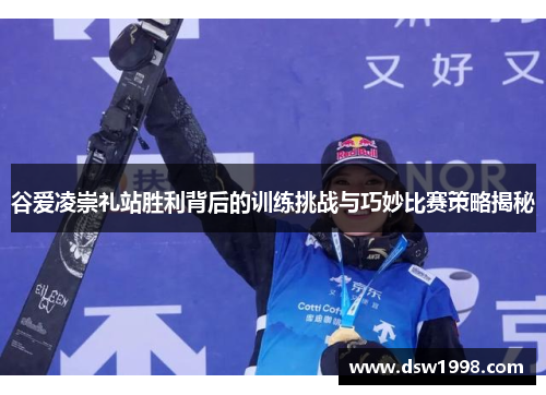 谷爱凌崇礼站胜利背后的训练挑战与巧妙比赛策略揭秘 谷爱凌崇礼站胜利背后的训练挑战与巧妙比赛策略揭秘