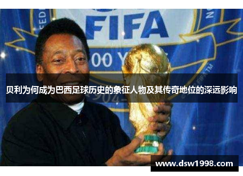 贝利为何成为巴西足球历史的象征人物及其传奇地位的深远影响